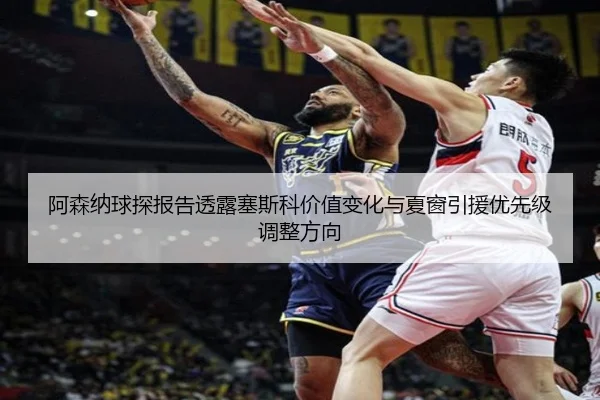 阿森纳球探报告透露塞斯科价值变化与夏窗引援优先级调整方向